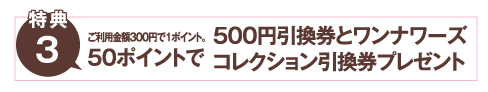 ご利用金額で300円で1ポイント、50ポイントで500円引換券プレゼント