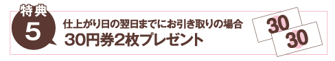 仕上がり日の翌日までにお引き取りの場合30円券2枚プレゼント