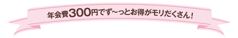 年会費300円でずーっとお得が盛りだくさん。